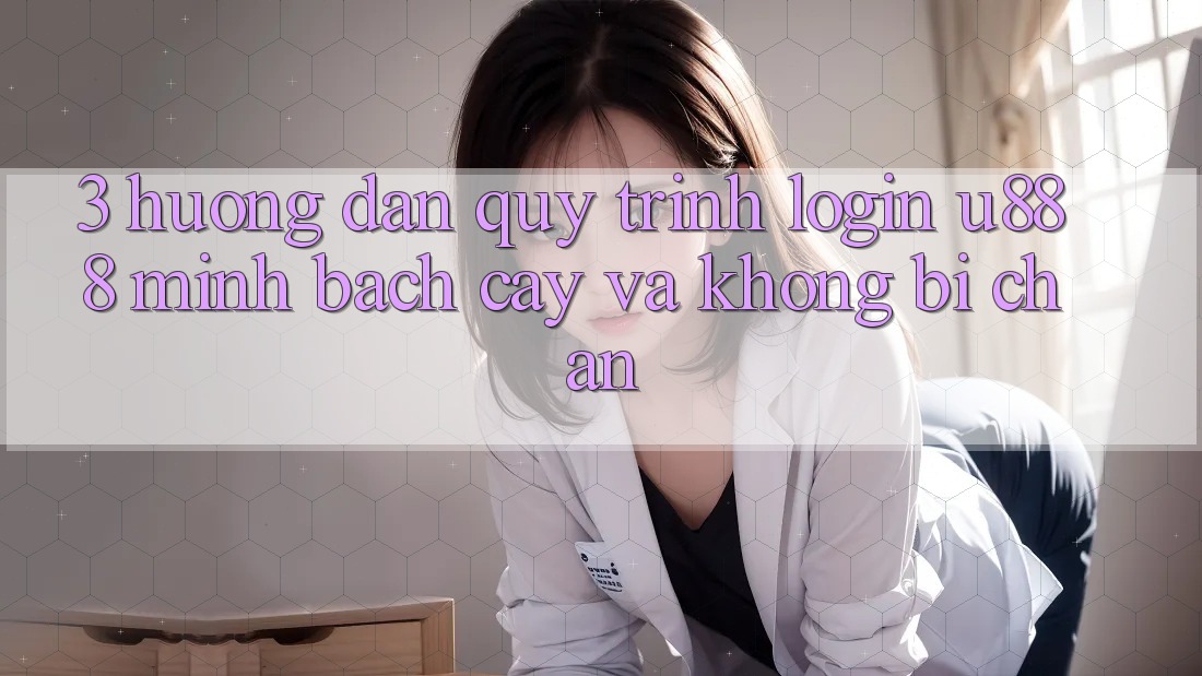 3. Hướng Dẫn Quy Trình “Login U888” Minh bạch cậy Và Không Bị Chặn