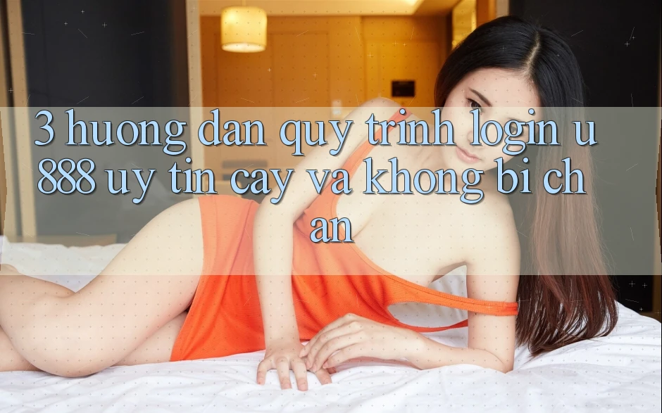 3. Hướng Dẫn Quy Trình “Login U888” Uy tín cậy Và Không Bị Chặn