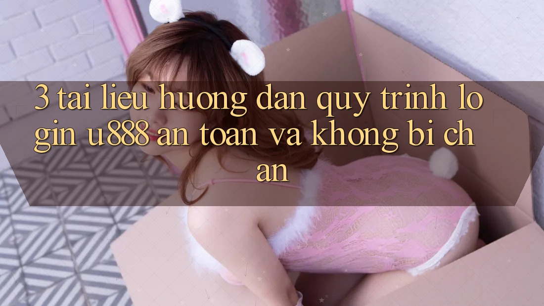 3. Tài liệu hướng dẫn Quy Trình “Login U888” An Toàn Và Không Bị Chặn 3. Tài liệu hướng dẫn Quy Trình “Login U888” An Toàn Và Không Bị Chặn