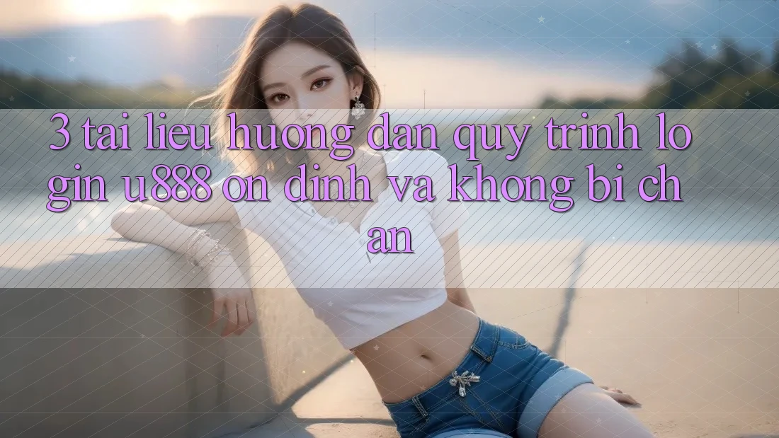 3. Tài liệu hướng dẫn Quy Trình “Login U888” Ổn định Và Không Bị Chặn 3. Tài liệu hướng dẫn Quy Trình “Login U888” Ổn định Và Không Bị Chặn