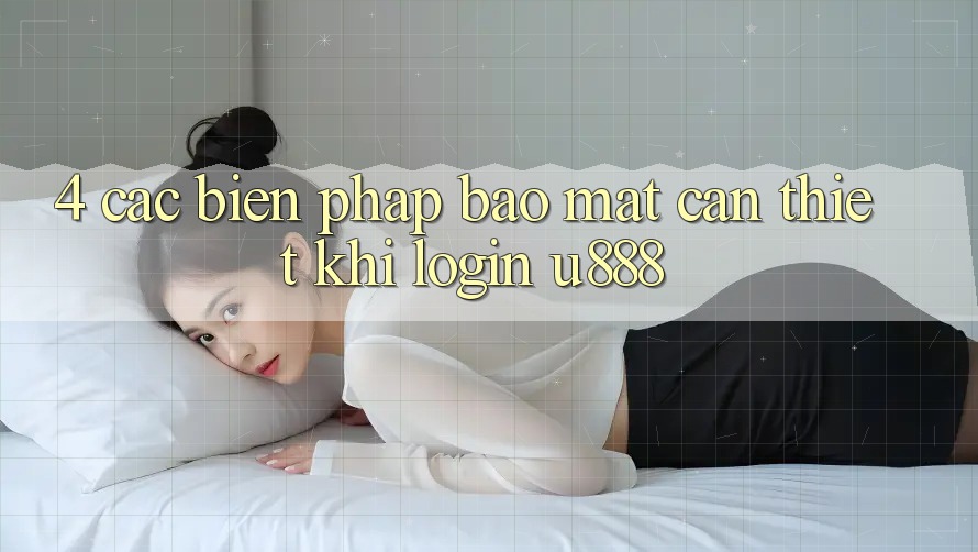 4. Các Biện Pháp Bảo Mật Cần Thiết Khi Login U888