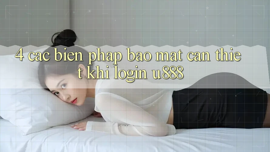 4. Các Biện Pháp Bảo Mật Cần Thiết Khi Login U888