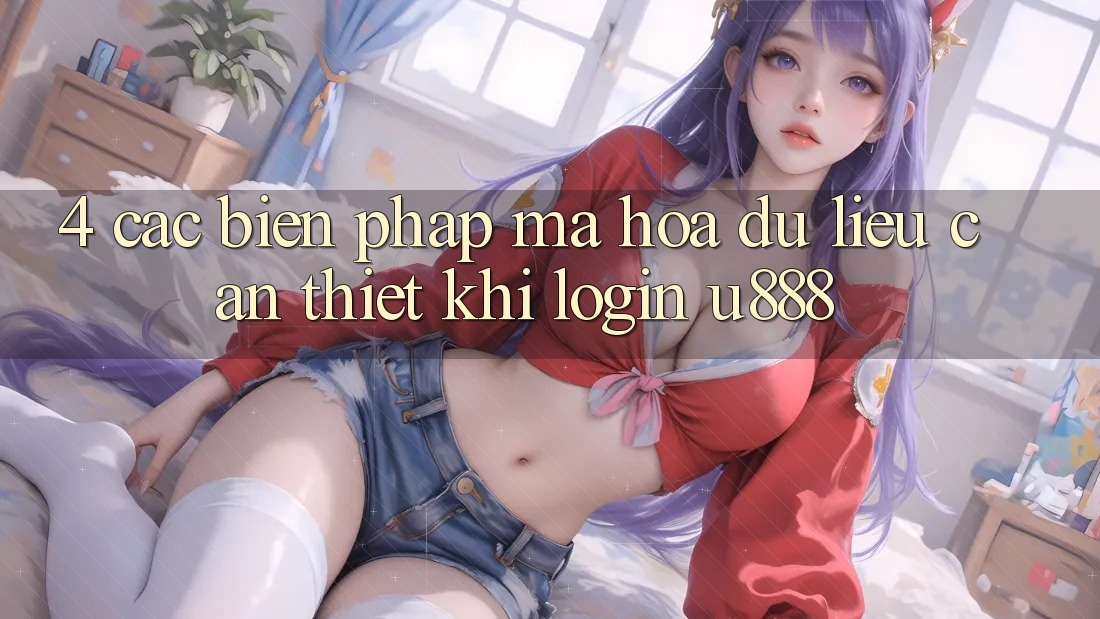 4. Các Biện Pháp Mã hóa dữ liệu Cần Thiết Khi Login U888