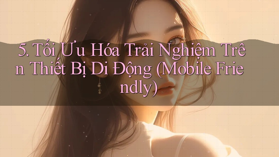 5. Tối Ưu Hóa Trải Nghiệm Trên Thiết Bị Di Động (Mobile Friendly)
