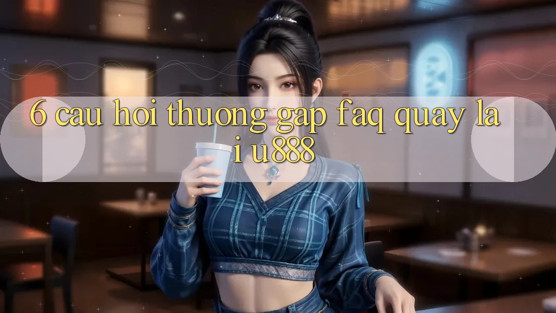 6. Câu Hỏi Thường Gặp (FAQ) Quay lại U888