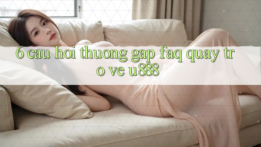 6. Câu Hỏi Thường Gặp (FAQ) Quay trở về U888 6. Câu Hỏi Thường Gặp (FAQ) Quay trở về U888
