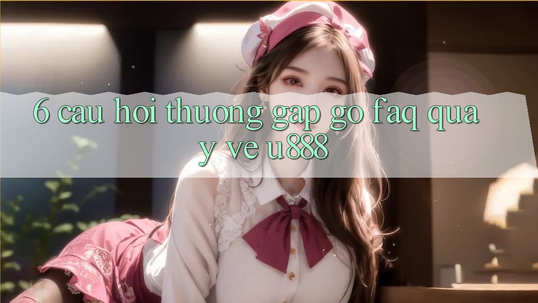 6. Câu Hỏi Thường Gặp gỡ (FAQ) Quay về U888 6. Câu Hỏi Thường Gặp gỡ (FAQ) Quay về U888