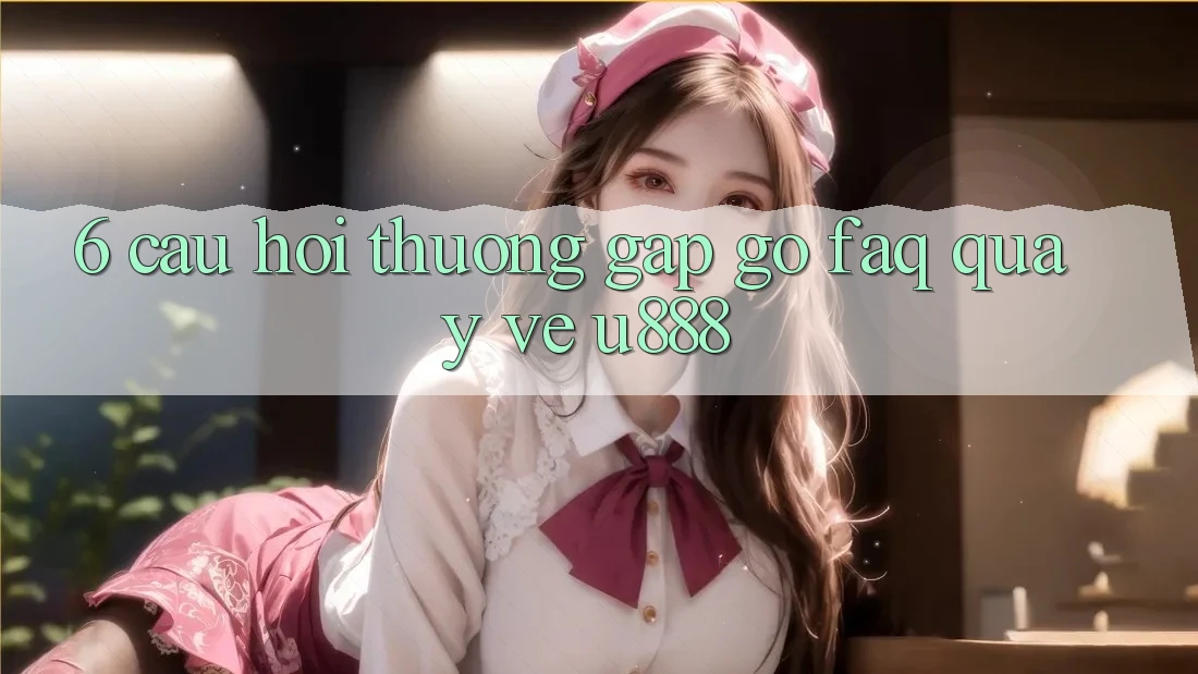 6. Câu Hỏi Thường Gặp gỡ (FAQ) Quay về U888 6. Câu Hỏi Thường Gặp gỡ (FAQ) Quay về U888