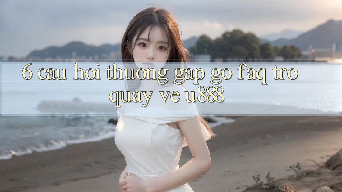 6. Câu Hỏi Thường Gặp gỡ (FAQ) Trở quay về U888 6. Câu Hỏi Thường Gặp gỡ (FAQ) Trở quay về U888