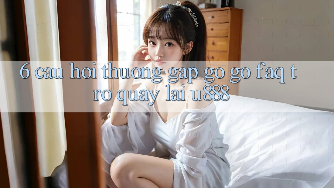 6. Câu Hỏi Thường Gặp gỡ gỡ (FAQ) Trở quay lại U888