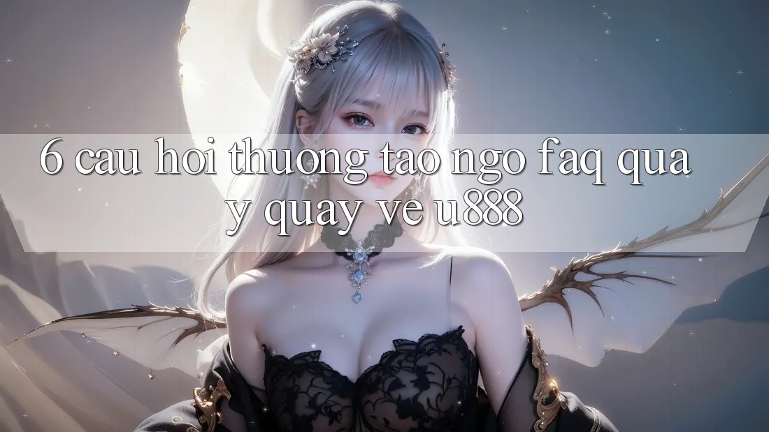 6. Câu Hỏi Thường Tao ngộ (FAQ) Quay quay về U888