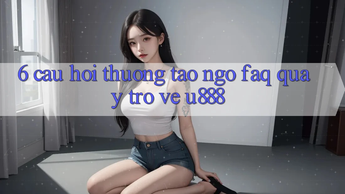 6. Câu Hỏi Thường Tao ngộ (FAQ) Quay trở về U888 6. Câu Hỏi Thường Tao ngộ (FAQ) Quay trở về U888