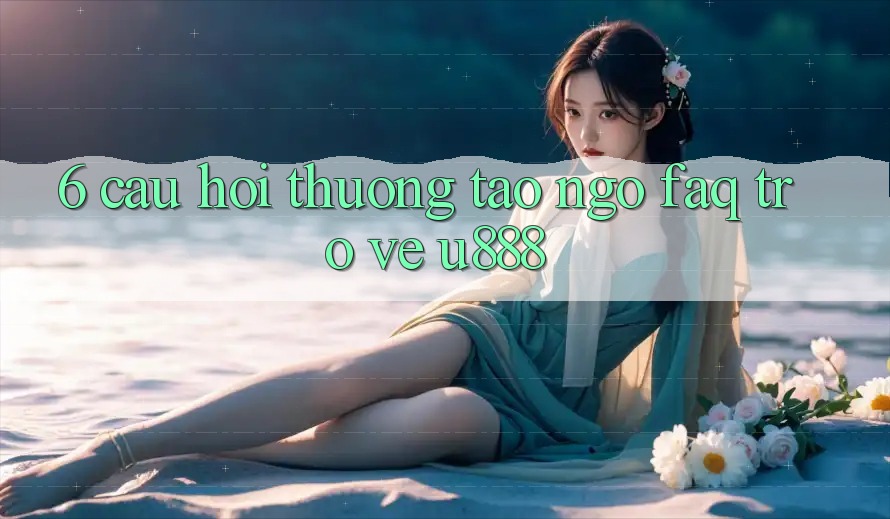 6. Câu Hỏi Thường Tao ngộ (FAQ) Trở về U888 6. Câu Hỏi Thường Tao ngộ (FAQ) Trở về U888