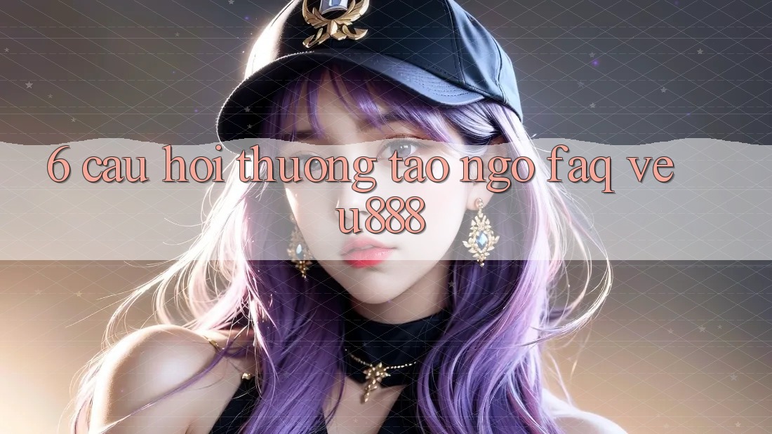 6. Câu Hỏi Thường Tao ngộ (FAQ) Về U888