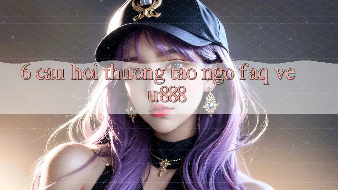 6. Câu Hỏi Thường Tao ngộ (FAQ) Về U888