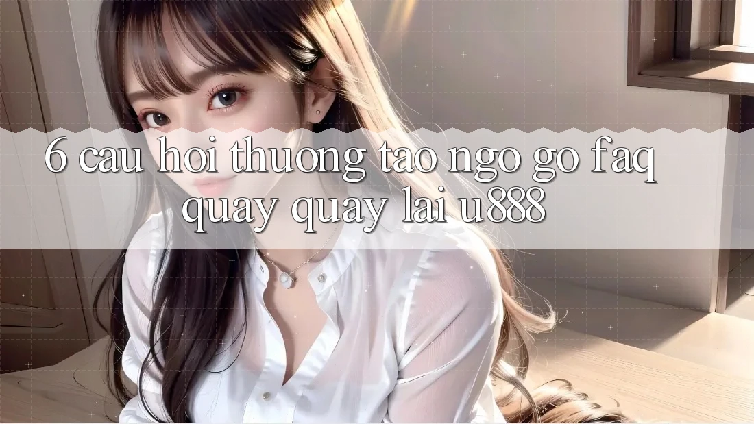 6. Câu Hỏi Thường Tao ngộ gỡ (FAQ) Quay quay lại U888 6. Câu Hỏi Thường Tao ngộ gỡ (FAQ) Quay quay lại U888