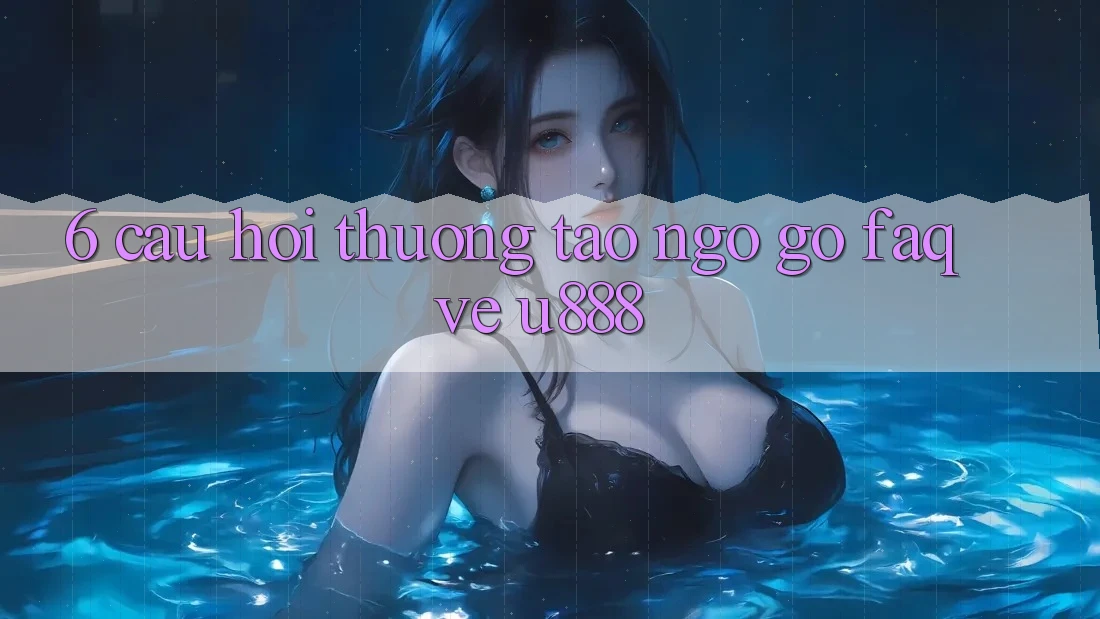6. Câu Hỏi Thường Tao ngộ gỡ (FAQ) Về U888