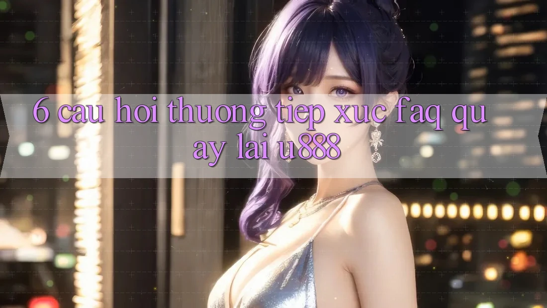 6. Câu Hỏi Thường Tiếp xúc (FAQ) Quay lại U888