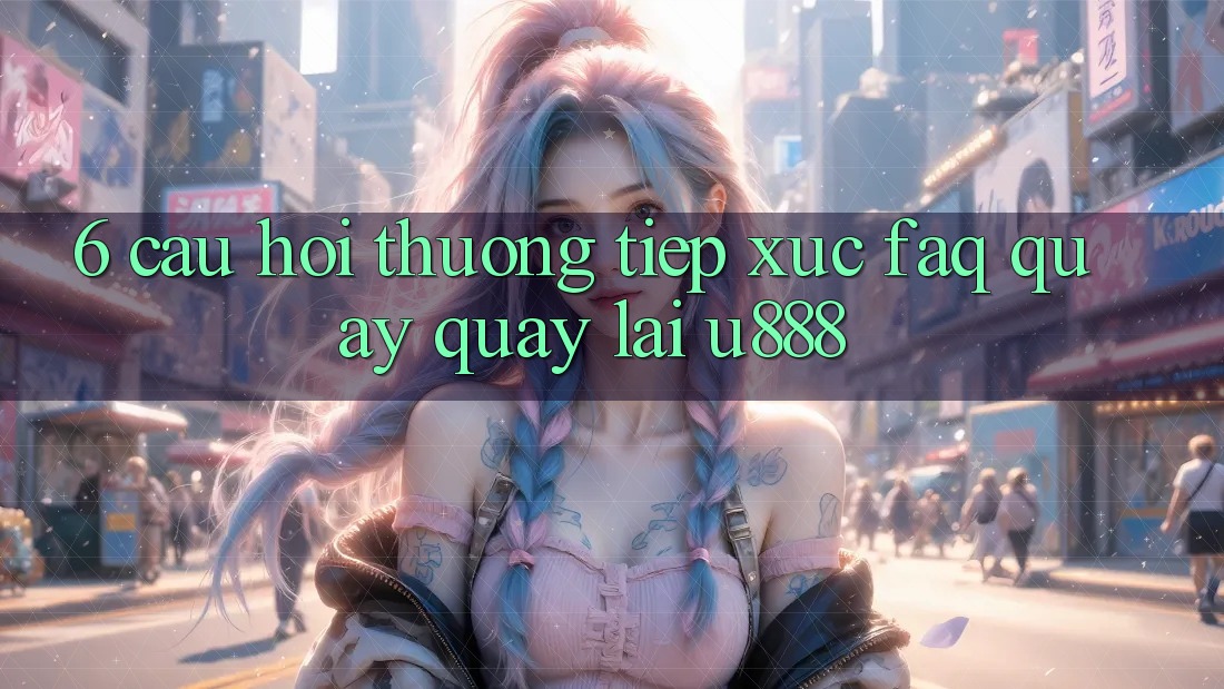 6. Câu Hỏi Thường Tiếp xúc (FAQ) Quay quay lại U888