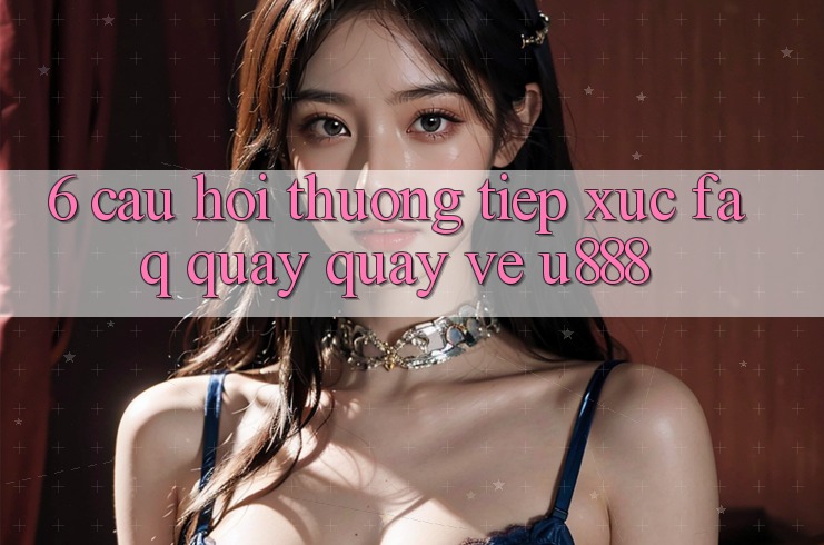 6. Câu Hỏi Thường Tiếp xúc (FAQ) Quay quay về U888