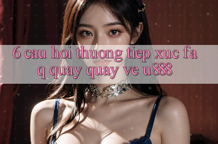 6. Câu Hỏi Thường Tiếp xúc (FAQ) Quay quay về U888 6. Câu Hỏi Thường Tiếp xúc (FAQ) Quay quay về U888