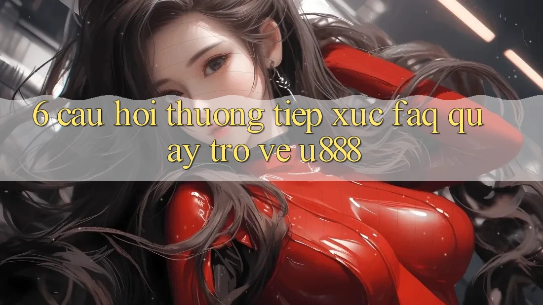 6. Câu Hỏi Thường Tiếp xúc (FAQ) Quay trở về U888