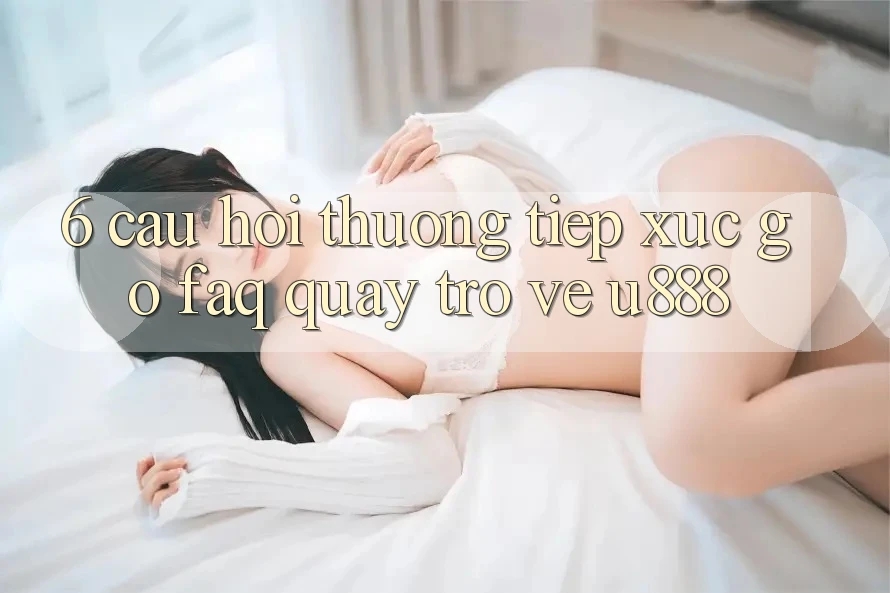 6. Câu Hỏi Thường Tiếp xúc gỡ (FAQ) Quay trở về U888