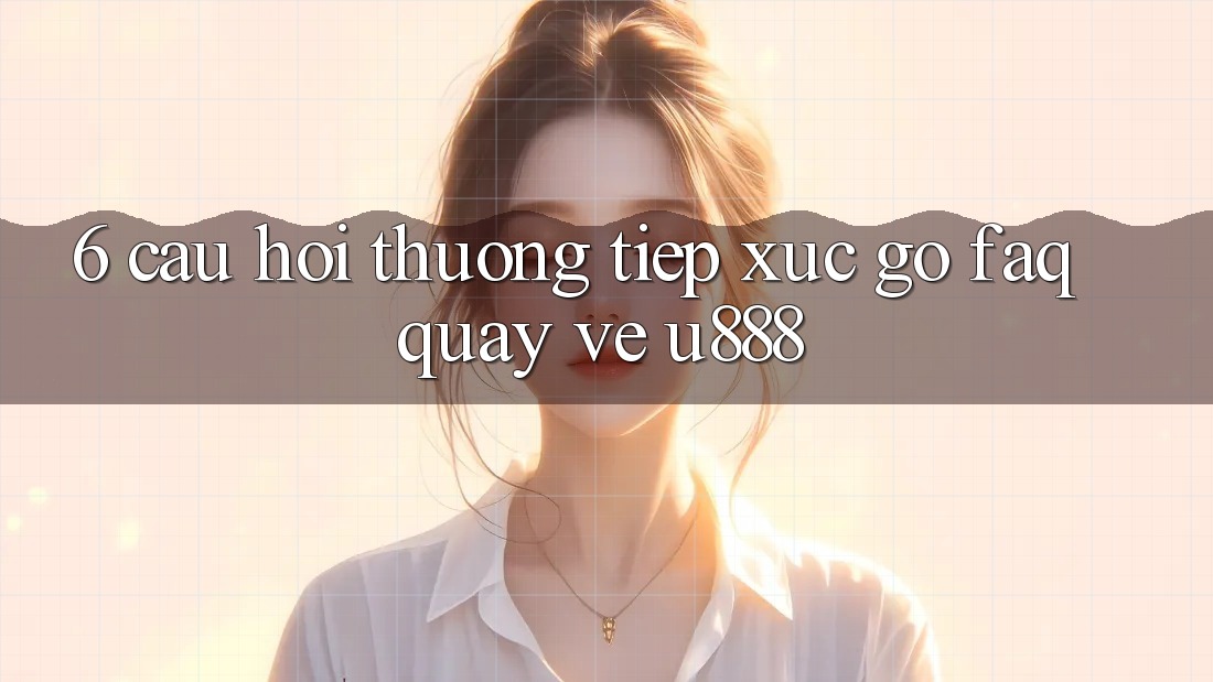 6. Câu Hỏi Thường Tiếp xúc gỡ (FAQ) Quay về U888 6. Câu Hỏi Thường Tiếp xúc gỡ (FAQ) Quay về U888