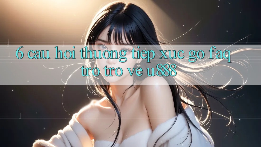 6. Câu Hỏi Thường Tiếp xúc gỡ (FAQ) Trở trở về U888 6. Câu Hỏi Thường Tiếp xúc gỡ (FAQ) Trở trở về U888