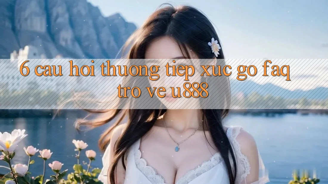 6. Câu Hỏi Thường Tiếp xúc gỡ (FAQ) Trở về U888 6. Câu Hỏi Thường Tiếp xúc gỡ (FAQ) Trở về U888