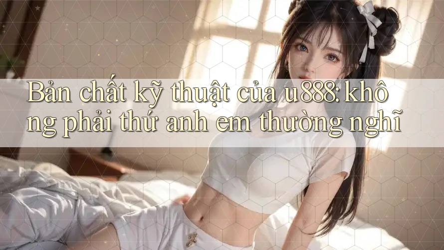 Bản chất kỹ thuật của u888: không phải thứ anh em thường nghĩ Bản chất kỹ thuật của u888: không phải thứ anh em thường nghĩ