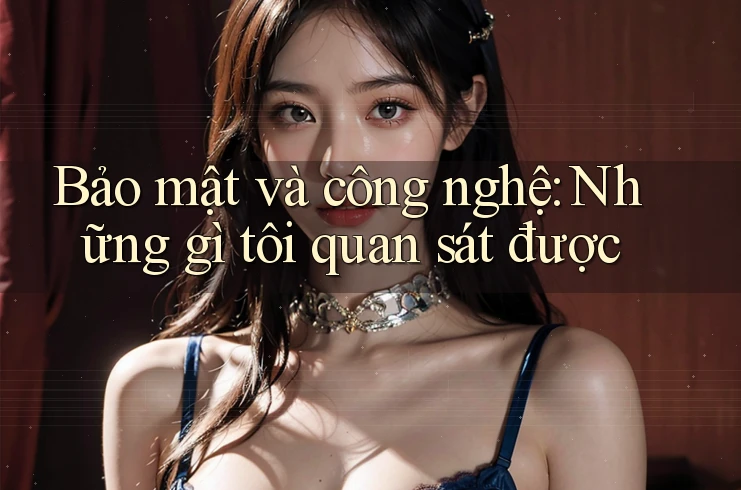 Bảo mật và công nghệ: Những gì tôi quan sát được
