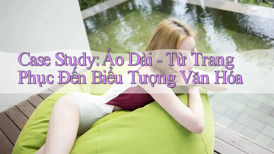 Case Study: Áo Dài - Từ Trang Phục Đến Biểu Tượng Văn Hóa Case Study: Áo Dài - Từ Trang Phục Đến Biểu Tượng Văn Hóa