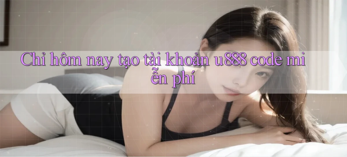 Chỉ hôm nay tạo tài khoản u888 code miễn phí