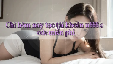 Chỉ hôm nay tạo tài khoản u888 code miễn phí