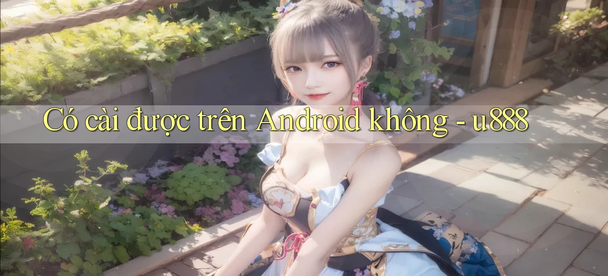 Có cài được trên Android không   u888