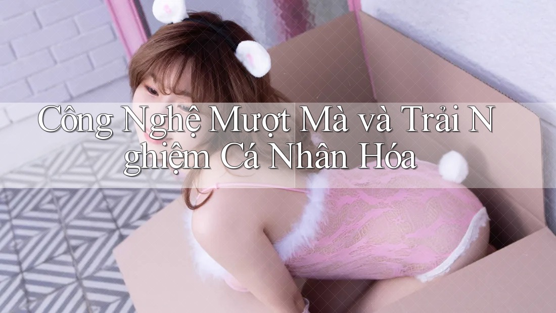 Công Nghệ Mượt Mà và Trải Nghiệm Cá Nhân Hóa Công Nghệ Mượt Mà và Trải Nghiệm Cá Nhân Hóa