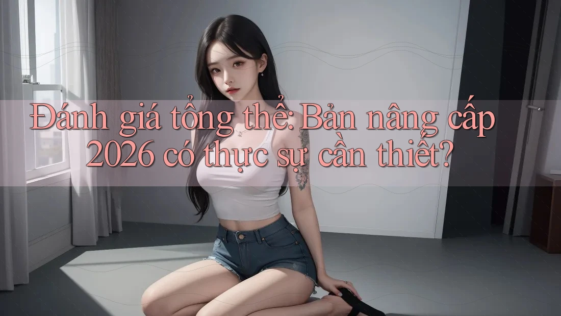 Đánh giá tổng thể: Bản nâng cấp 2026 có thực sự cần thiết?