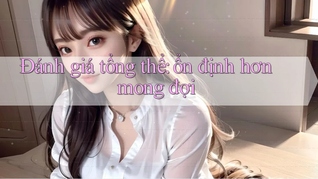 Đánh giá tổng thể: ổn định hơn mong đợi
