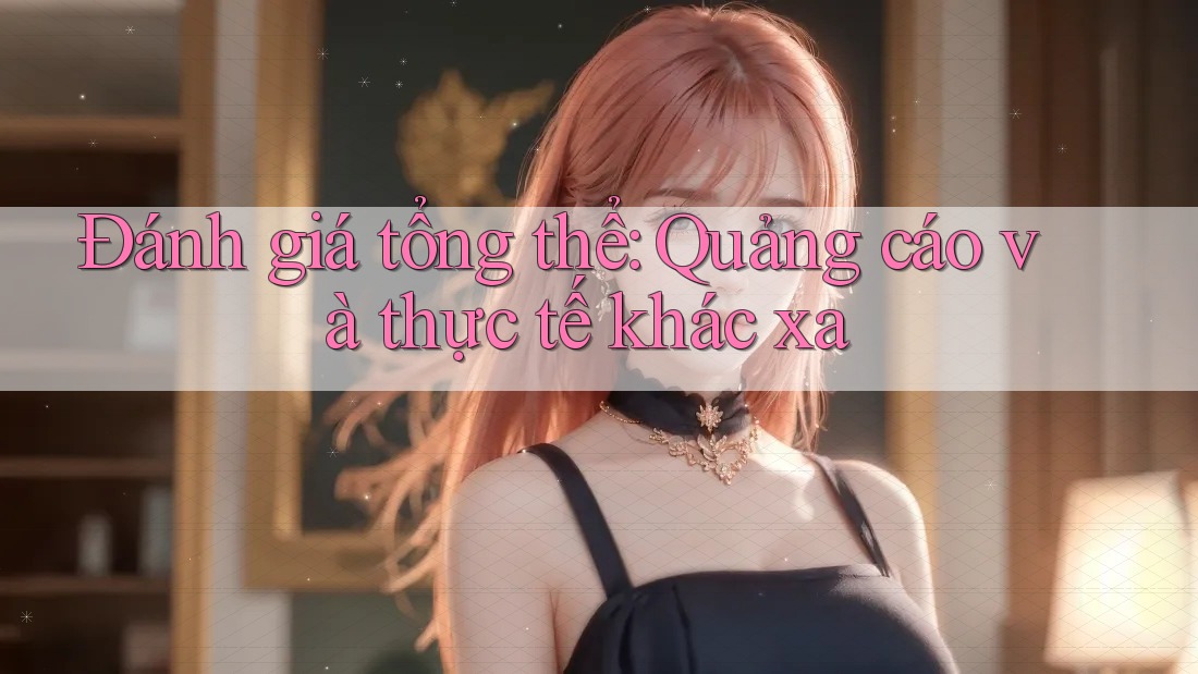 Đánh giá tổng thể: Quảng cáo và thực tế khác xa