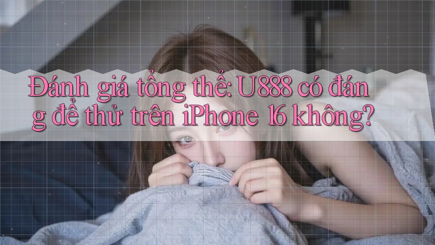 Đánh giá tổng thể: U888 có đáng để thử trên iPhone 16 không? Đánh giá tổng thể: U888 có đáng để thử trên iPhone 16 không?