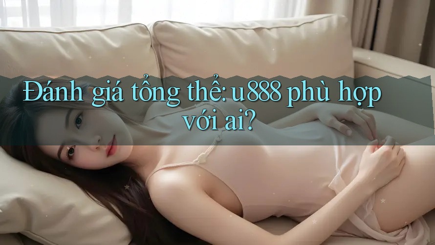 Đánh giá tổng thể: u888 phù hợp với ai?