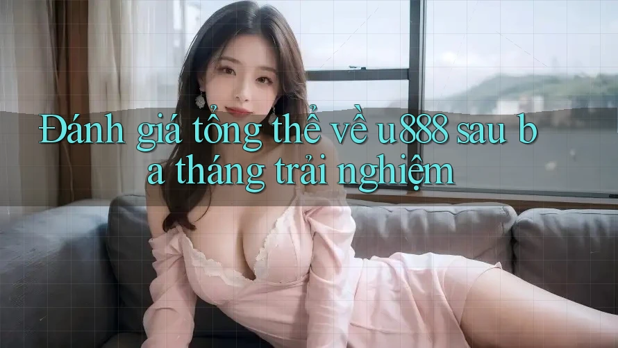 Đánh giá tổng thể về u888 sau ba tháng trải nghiệm Đánh giá tổng thể về u888 sau ba tháng trải nghiệm