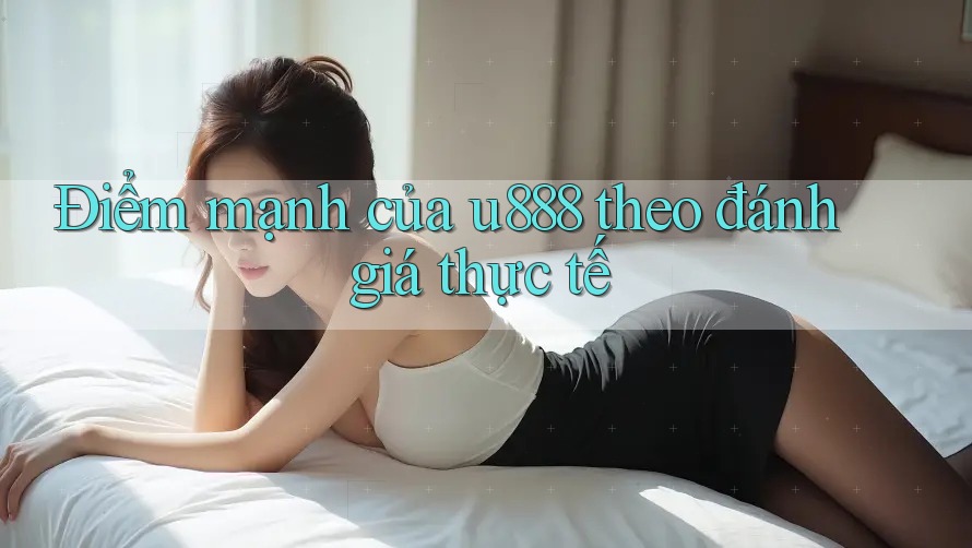 Điểm mạnh của u888 theo đánh giá thực tế