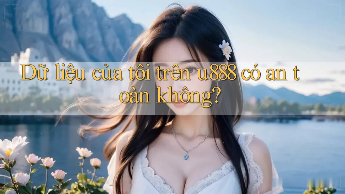 Dữ liệu của tôi trên u888 có an toàn không? Dữ liệu của tôi trên u888 có an toàn không?