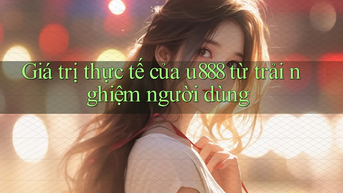 Giá trị thực tế của u888 từ trải nghiệm người dùng Giá trị thực tế của u888 từ trải nghiệm người dùng