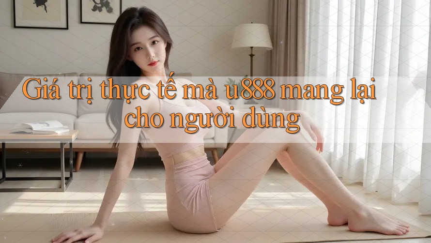 Giá trị thực tế mà u888 mang lại cho người dùng Giá trị thực tế mà u888 mang lại cho người dùng