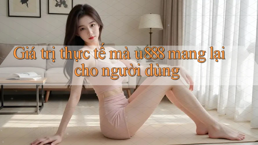 Giá trị thực tế mà u888 mang lại cho người dùng