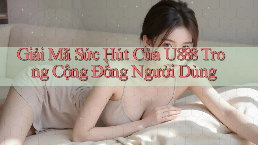 Giải Mã Sức Hút Của U888 Trong Cộng Đồng Người Dùng Giải Mã Sức Hút Của U888 Trong Cộng Đồng Người Dùng