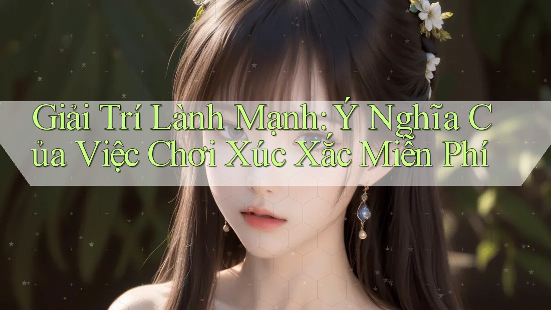 Giải Trí Lành Mạnh: Ý Nghĩa Của Việc Chơi Xúc Xắc Miễn Phí